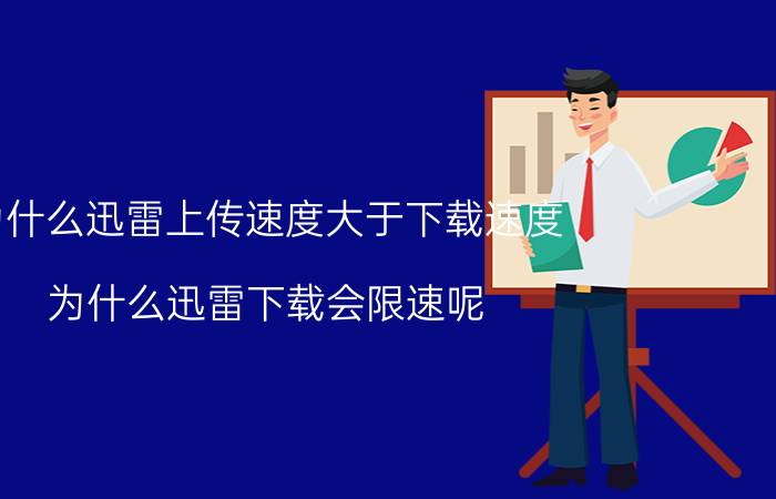 为什么迅雷上传速度大于下载速度 为什么迅雷下载会限速呢？